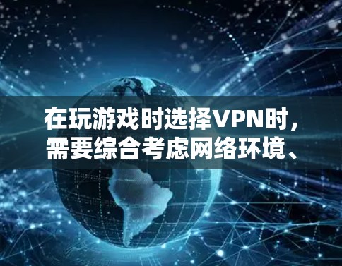 在玩游戏时选择VPN时，需要综合考虑网络环境、用户需求和预算。以下是详细的建议