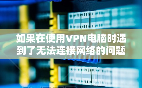 如果在使用VPN电脑时遇到了无法连接网络的问题，可以按照以下步骤进行排查和解决