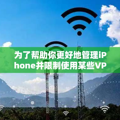 为了帮助你更好地管理iPhone并限制使用某些VPN应用，以下是一些推荐的工具和方法