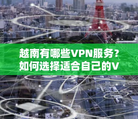 越南有哪些VPN服务？如何选择适合自己的VPN？