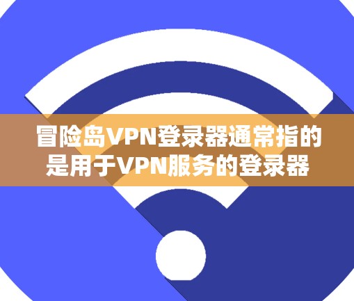 冒险岛VPN登录器通常指的是用于VPN服务的登录器软件。这类登录器可以帮助用户在国际互联网上进行VPN连接，确保安全和隐私。以下是一些常见的冒险岛VPN登录器推荐