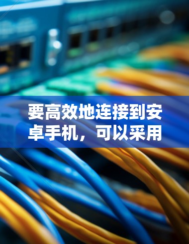要高效地连接到安卓手机，可以采用以下步骤