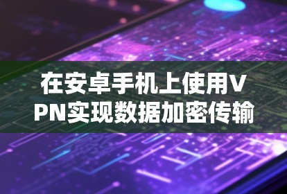 在安卓手机上使用VPN实现数据加密传输，可以按照以下步骤操作