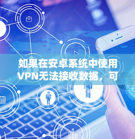 如果在安卓系统中使用VPN无法接收数据,可能是由于多种原因导致的,以下是一些可能的原因和解决方法 如果在安卓系统中使用VPN无法接收数据,可能是由于多种原因导致的,以下是一些可能的原因和解决方法
