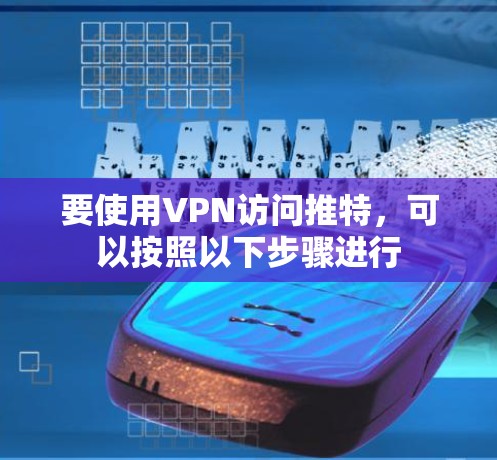 要使用VPN访问推特，可以按照以下步骤进行