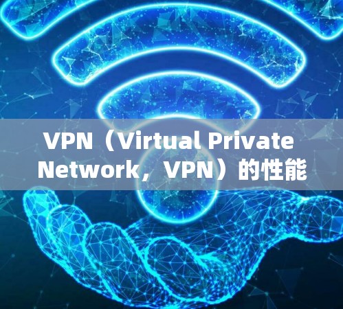 VPN(Virtual Private Network,VPN)的性能指标通常包括以下几个方面 VPN(Virtual Private Network,VPN)的性能指标通常包括以下几个方面