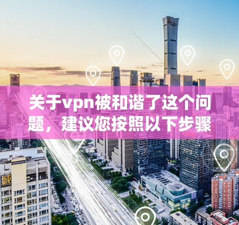 关于vpn被和谐了这个问题，建议您按照以下步骤进行