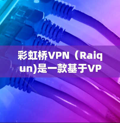彩虹桥VPN（Raiqun)是一款基于VPN技术的网络服务，提供了一个简单、安全、便捷的网络接入体验。以下是关于彩虹桥VPN的一些关键信息