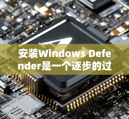 安装Windows Defender是一个逐步的过程，需要遵循以下步骤以确保安全和有效。以下是详细的指南