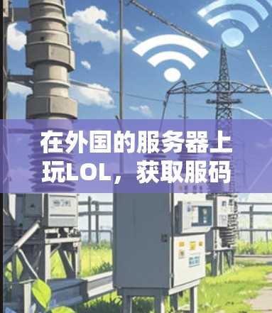 在外国的服务器上玩LOL，获取服码是一个复杂但可行的过程，以下是一步步的指南
