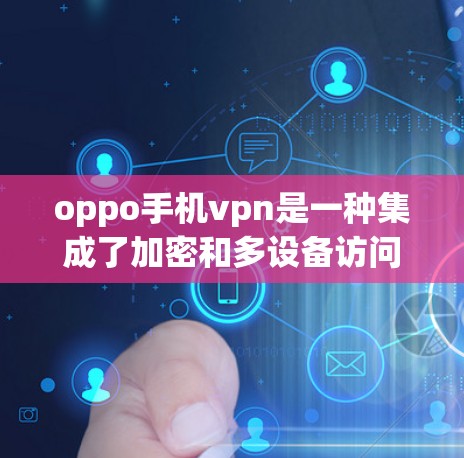 oppo手机vpn是一种集成了加密和多设备访问功能的手机VPN软件，主要满足以下几个方面的需求