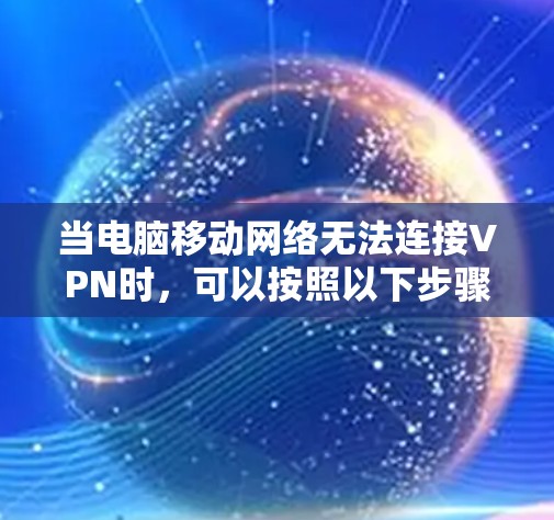 当电脑移动网络无法连接VPN时，可以按照以下步骤进行检查和处理