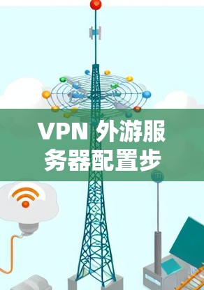 VPN 外游服务器配置步骤 VPN 外游服务器配置步骤