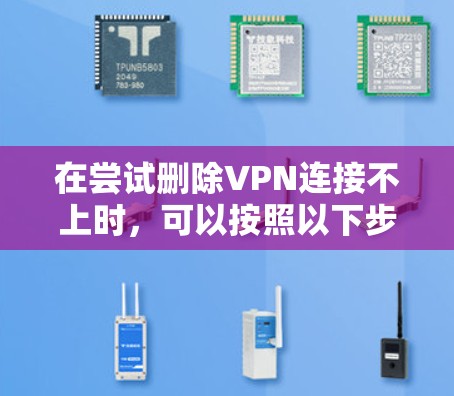 在尝试删除VPN连接不上时，可以按照以下步骤进行排查和解决