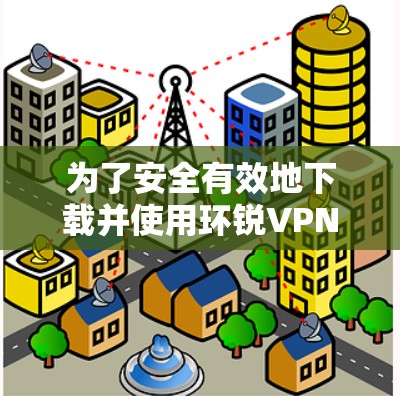 为了安全有效地下载并使用环锐VPN的安卓版，按照以下步骤操作