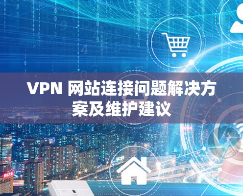 VPN 网站连接问题解决方案及维护建议