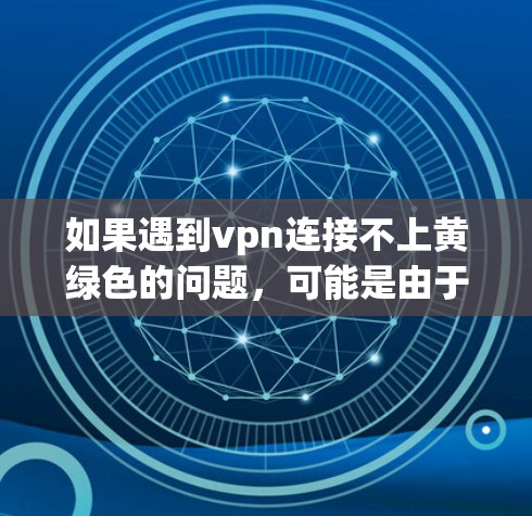 如果遇到vpn连接不上黄绿色的问题，可能是由于配置错误或网络问题引起的。以下是一些建议，帮助你解决问题
