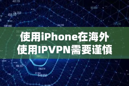 使用iPhone在海外使用IPVPN需要谨慎处理，确保数据的安全和隐私。以下是一步步的解决方案