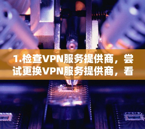 1.检查VPN服务提供商，尝试更换VPN服务提供商，看看是否有更好的解决方案