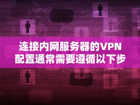 连接内网服务器的VPN配置通常需要遵循以下步骤