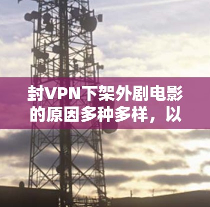 封VPN下架外剧电影的原因多种多样，以下是一些可能的原因和解决方法