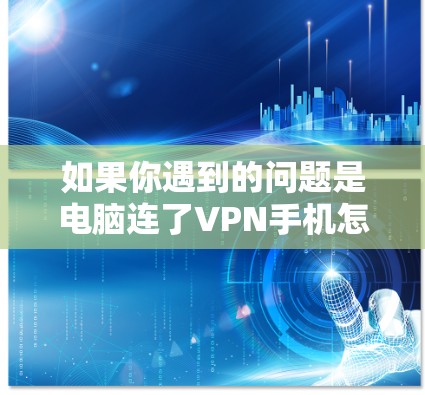 如果你遇到的问题是电脑连了VPN手机怎么连接不了，以下是一步步的解决方案