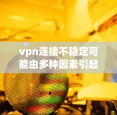 vpn连接不稳定可能由多种因素引起，包括但不限于以下几点