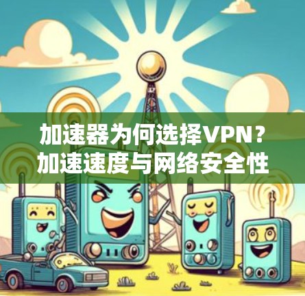 加速器为何选择VPN？加速速度与网络安全性的关系