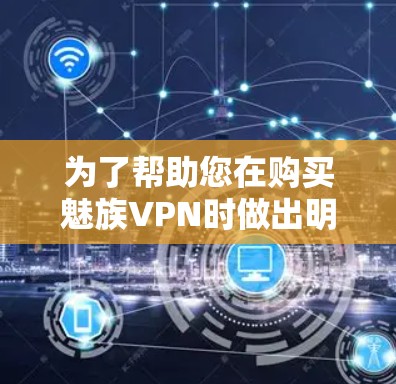 为了帮助您在购买魅族VPN时做出明智的选择，以下是一个结构化的建议