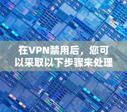 在VPN禁用后,您可以采取以下步骤来处理 在VPN禁用后,您可以采取以下步骤来处理