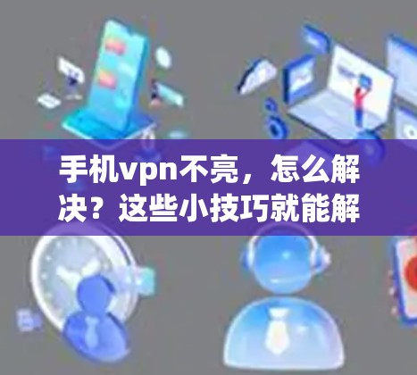 手机vpn不亮,怎么解决?这些小技巧就能解决 手机vpn不亮,怎么解决?这些小技巧就能解决