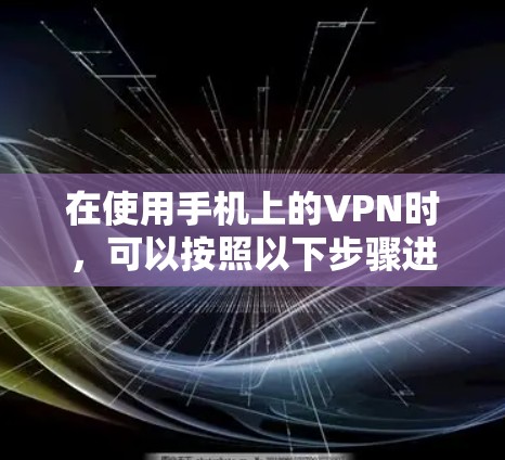 在使用手机上的VPN时,可以按照以下步骤进行操作 在使用手机上的VPN时,可以按照以下步骤进行操作