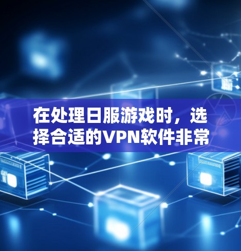 在处理日服游戏时，选择合适的VPN软件非常重要。以下是一些推荐的VPN软件，供您参考