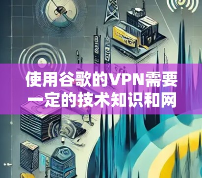 使用谷歌的VPN需要一定的技术知识和网络配置能力。以下是详细的步骤指南