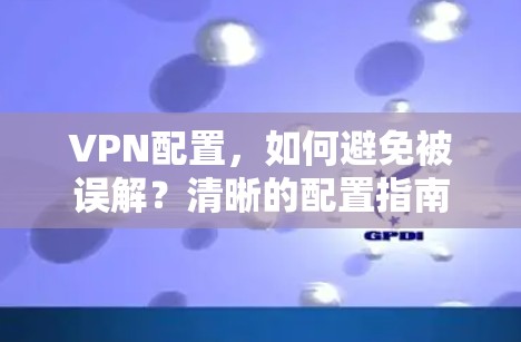 VPN配置，如何避免被误解？清晰的配置指南