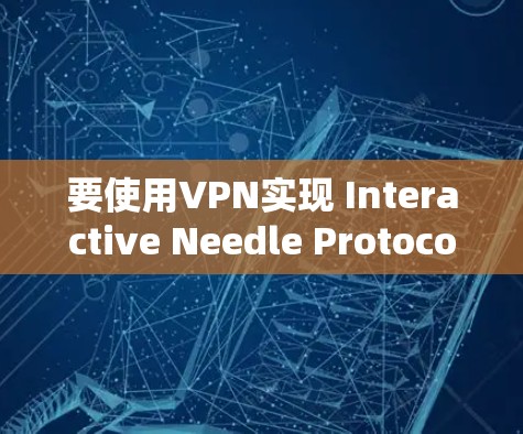 要使用VPN实现 Interactive Needle Protocol(INLP)以下是一些步骤和信息 要使用VPN实现 Interactive Needle Protocol(INLP)以下是一些步骤和信息