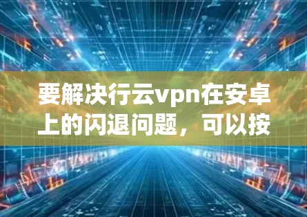 要解决行云vpn在安卓上的闪退问题,可以按照以下步骤进行 要解决行云vpn在安卓上的闪退问题,可以按照以下步骤进行