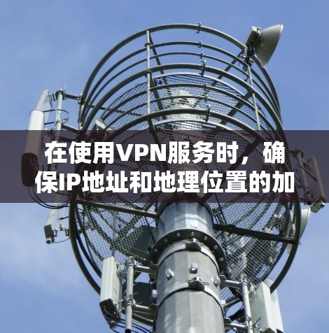 在使用VPN服务时,确保IP地址和地理位置的加密是关键。以下是具体的步骤和方法 在使用VPN服务时,确保IP地址和地理位置的加密是关键。以下是具体的步骤和方法