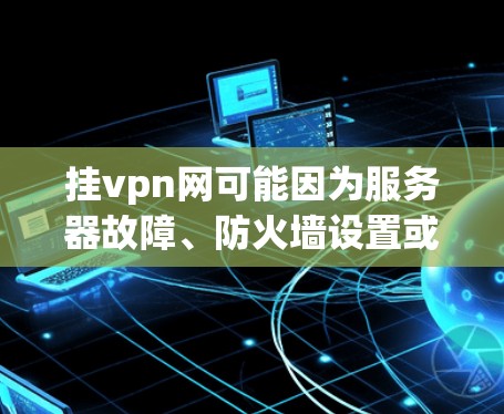挂vpn网可能因为服务器故障、防火墙设置或服务问题而不好使用。通常,可以通过以下步骤解决问题 挂vpn网可能因为服务器故障、防火墙设置或服务问题而不好使用。通常,可以通过以下步骤解决问题