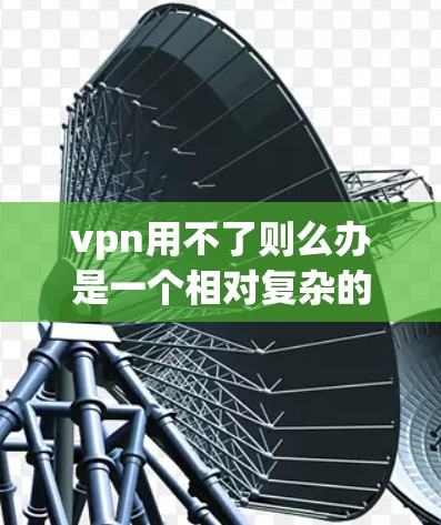 vpn用不了则么办是一个相对复杂的表达,可能具有一定的地域特色或网络用语。以下是对这个短语的逐步解析 vpn用不了则么办是一个相对复杂的表达,可能具有一定的地域特色或网络用语。以下是对这个短语的逐步解析