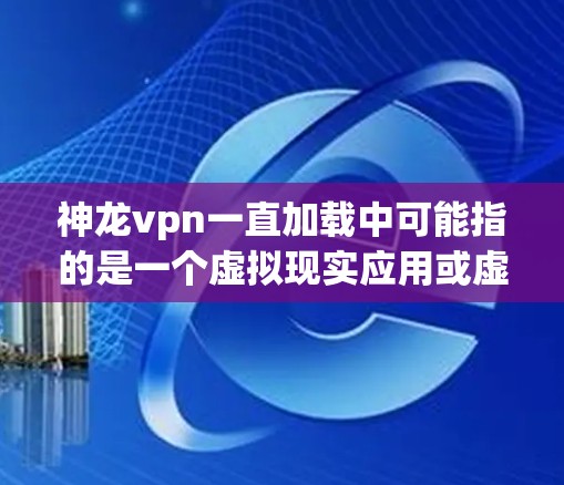 神龙vpn一直加载中可能指的是一个虚拟现实应用或虚拟现实游戏正在加载过程中，尚未完全启动或处理。以下是对这一问题的分步解释