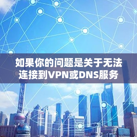 如果你的问题是关于无法连接到VPN或DNS服务，以下是一些可能的解决步骤