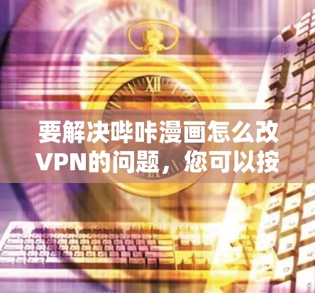 要解决哔咔漫画怎么改VPN的问题,您可以按照以下步骤进行 要解决哔咔漫画怎么改VPN的问题,您可以按照以下步骤进行