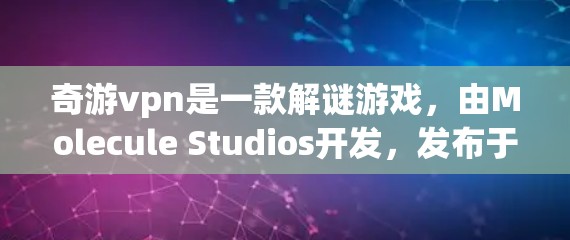 奇游vpn是一款解谜游戏，由Molecule Studios开发，发布于223年。游戏以独特的谜题玩法和策略元素吸引玩家，玩家奇游vpn需要解决谜题以解锁剧情和挑战。以下是关于游戏的详细介绍