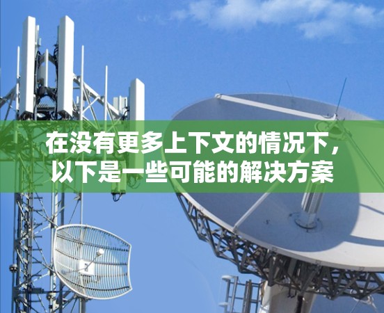 在没有更多上下文的情况下,以下是一些可能的解决方案 在没有更多上下文的情况下,以下是一些可能的解决方案