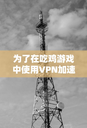 为了在吃鸡游戏中使用VPN加速器，您可以按照以下步骤操作