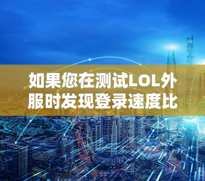如果您在测试LOL外服时发现登录速度比预期更快，可能是因为游戏缓存或算法优化导致的。以下是一些可能的解决方法
