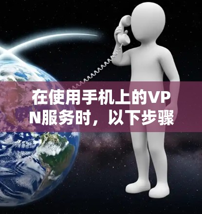 在使用手机上的VPN服务时，以下步骤可以确保您的设备安全可靠