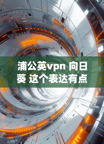 浦公英vpn 向日葵 这个表达有点抽象，可能涉及到一些象征性的含义。以下是一些可能的解释