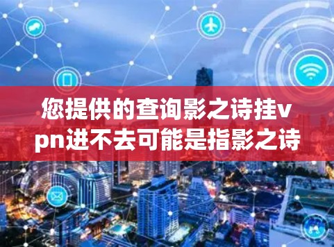 您提供的查询影之诗挂vpn进不去可能是指影之诗在挂VPN(如VPN、VPN协议或加密网络)中无法进入。这种问题可能与以下原因有关 您提供的查询影之诗挂vpn进不去可能是指影之诗在挂VPN(如VPN、VPN协议或加密网络)中无法进入。这种问题可能与以下原因有关